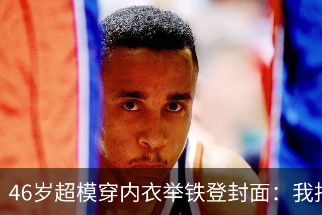 46岁超模穿内衣举铁登封面：我拒绝了99%的工作